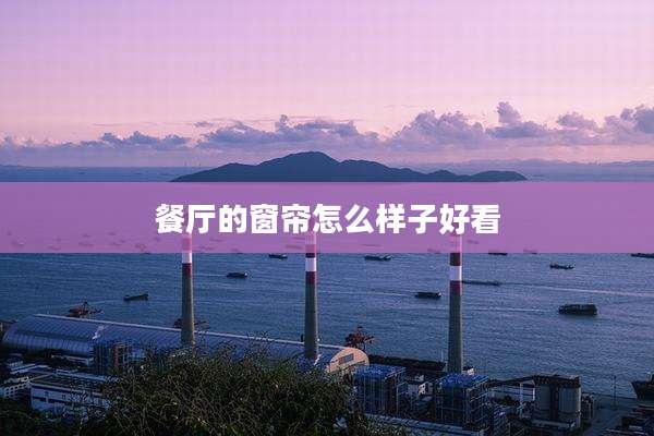 餐厅的窗帘怎么样子好看