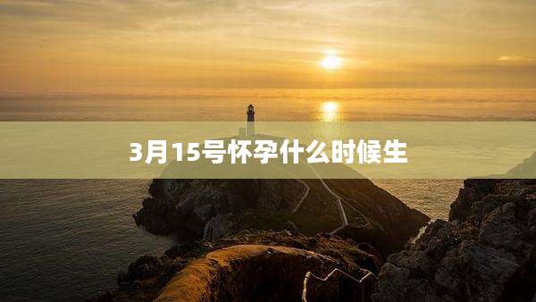 3月15号怀孕什么时候生