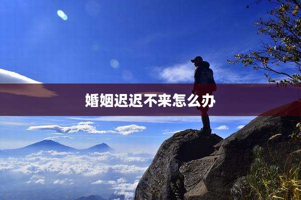 婚姻迟迟不来怎么办