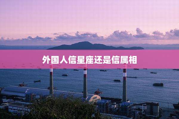 外国人信星座还是信属相