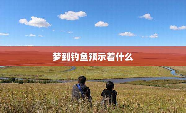 梦到钓鱼预示着什么
