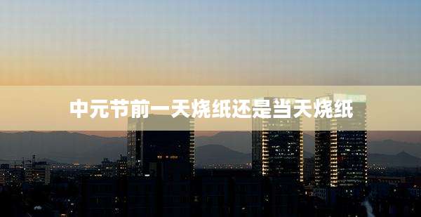 中元节前一天烧纸还是当天烧纸