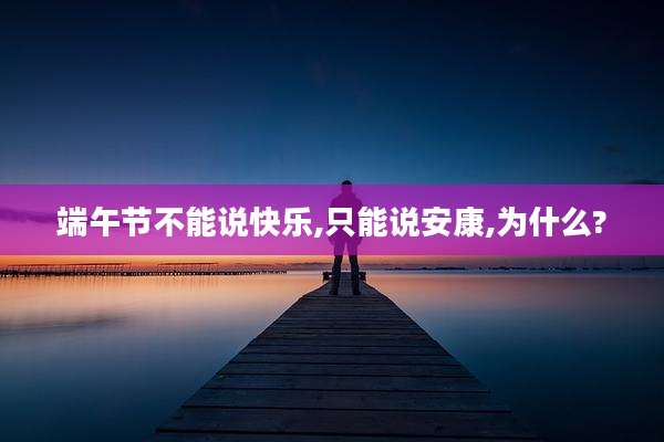端午节不能说快乐,只能说安康,为什么?