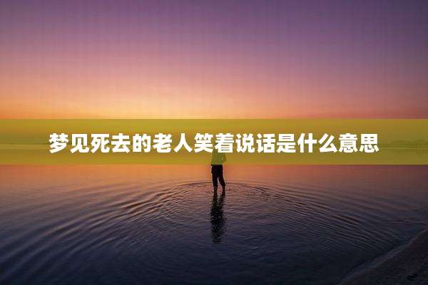 梦见死去的老人笑着说话是什么意思