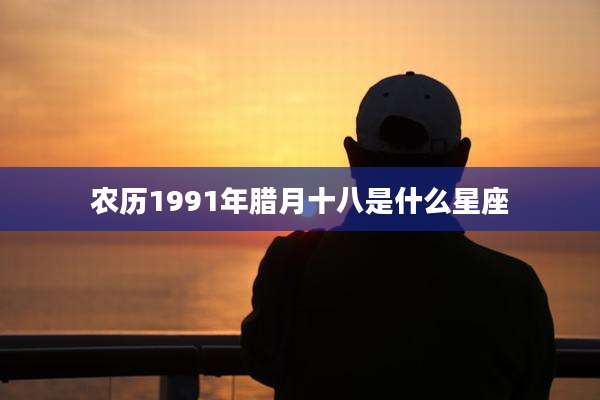 农历1991年腊月十八是什么星座
