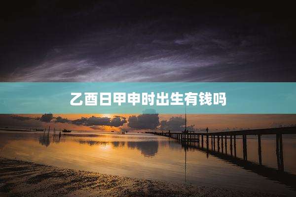 乙酉日甲申时出生有钱吗