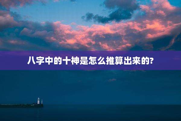 八字中的十神是怎么推算出来的?