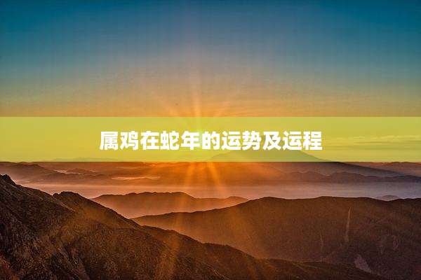 属鸡在蛇年的运势及运程
