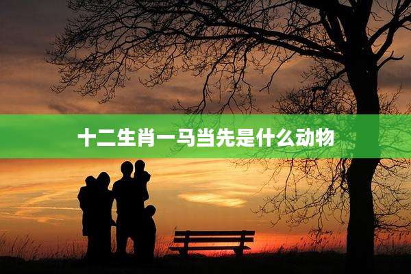 十二生肖一马当先是什么动物