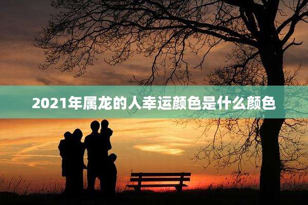 2021年属龙的人幸运颜色是什么颜色