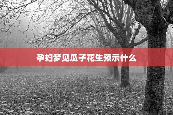 孕妇梦见瓜子花生预示什么
