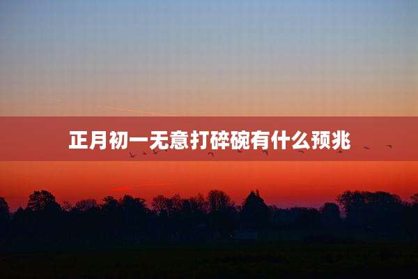 正月初一无意打碎碗有什么预兆
