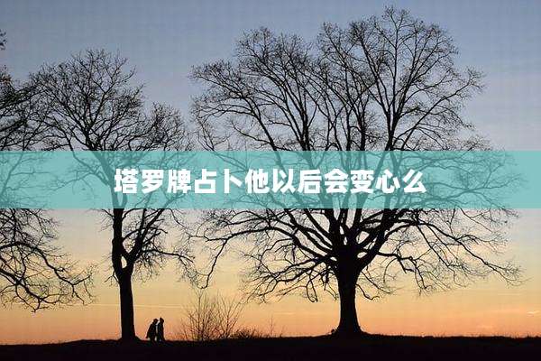 塔罗牌占卜他以后会变心么