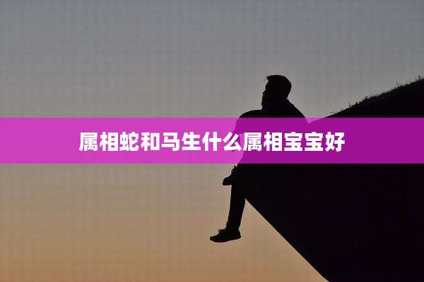 属相蛇和马生什么属相宝宝好