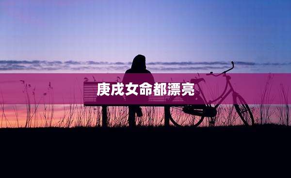庚戌女命都漂亮