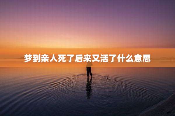 梦到亲人死了后来又活了什么意思
