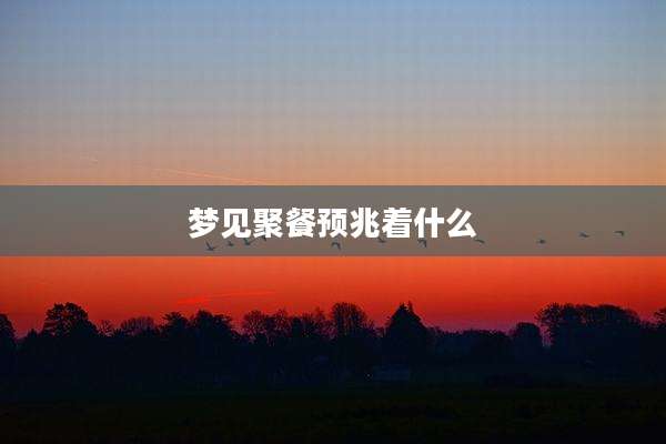 梦见聚餐预兆着什么