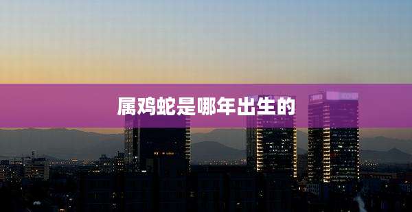属鸡蛇是哪年出生的