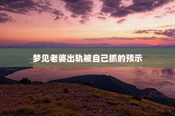 梦见老婆出轨被自己抓的预示
