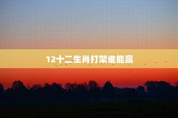 12十二生肖打架谁能赢
