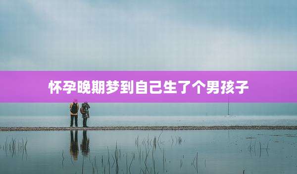 怀孕晚期梦到自己生了个男孩子