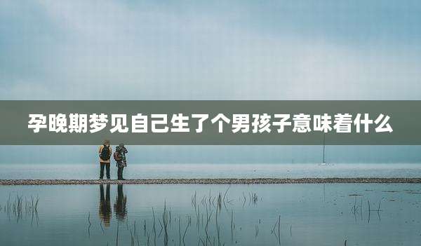 孕晚期梦见自己生了个男孩子意味着什么
