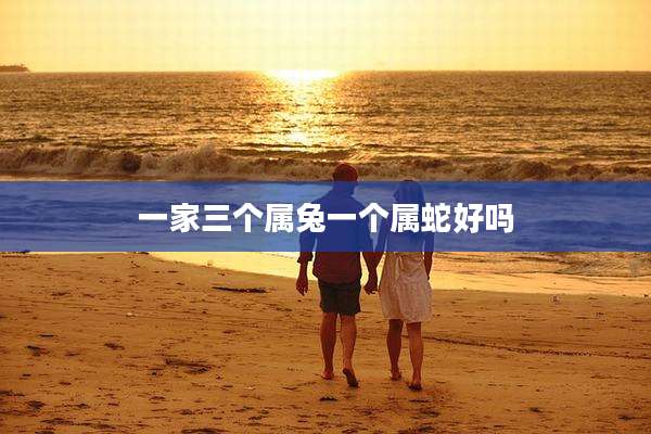 一家三个属兔一个属蛇好吗