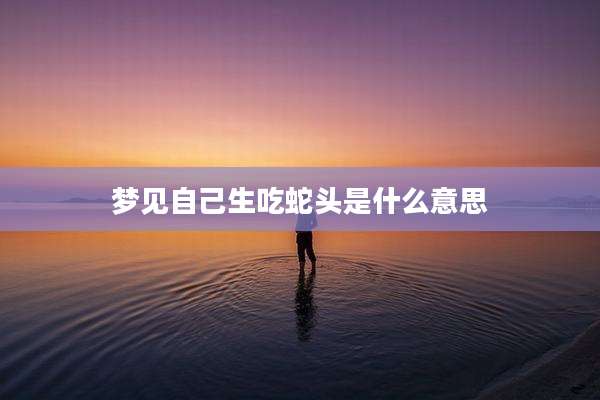 梦见自己生吃蛇头是什么意思