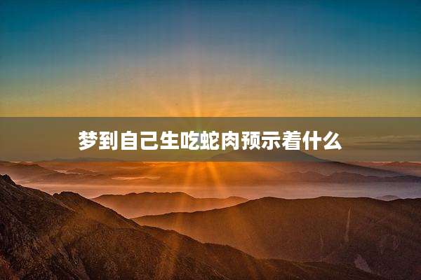 梦到自己生吃蛇肉预示着什么