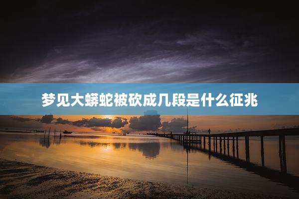 梦见大蟒蛇被砍成几段是什么征兆