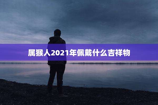 属猴人2021年佩戴什么吉祥物
