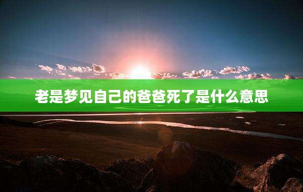老是梦见自己的爸爸死了是什么意思