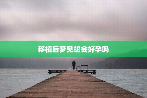 移植后梦见蛇会好孕吗
