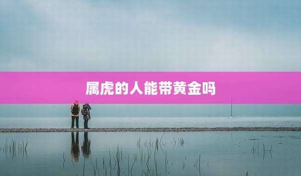 属虎的人能带黄金吗