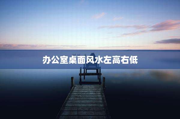 办公室桌面风水左高右低