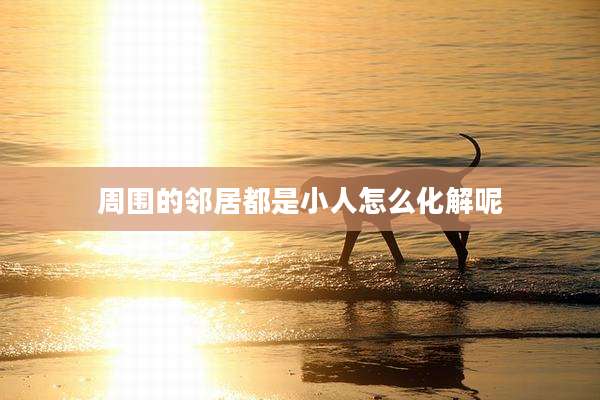 周围的邻居都是小人怎么化解呢