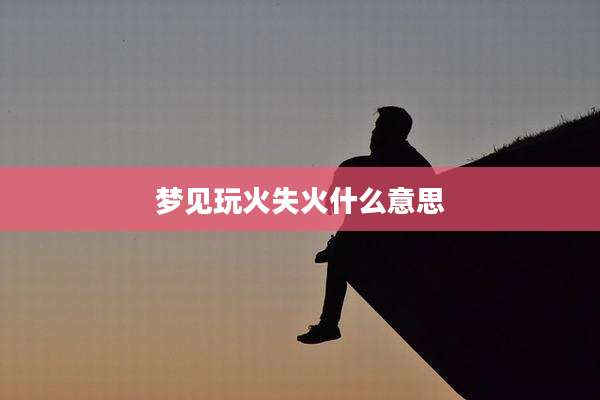 梦见玩火失火什么意思