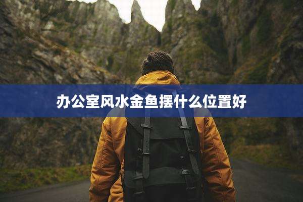 办公室风水金鱼摆什么位置好