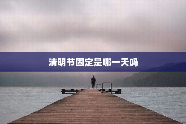 清明节固定是哪一天吗