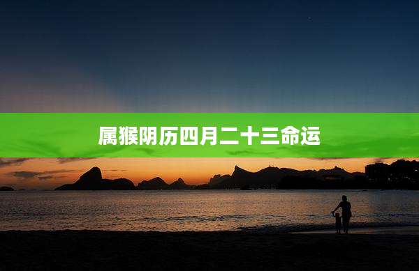 属猴阴历四月二十三命运