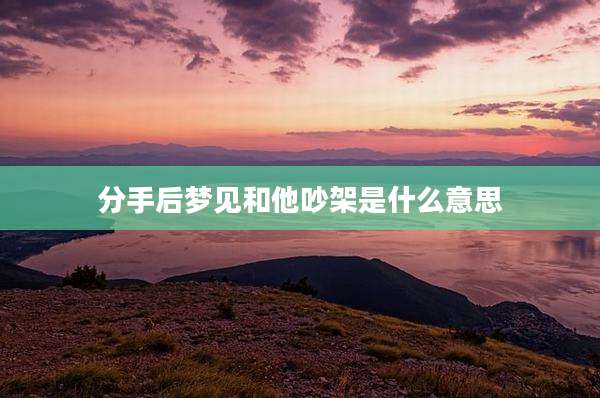 分手后梦见和他吵架是什么意思