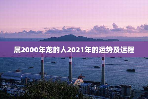 属2000年龙的人2021年的运势及运程