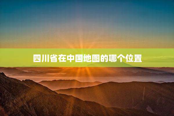 四川省在中国地图的哪个位置