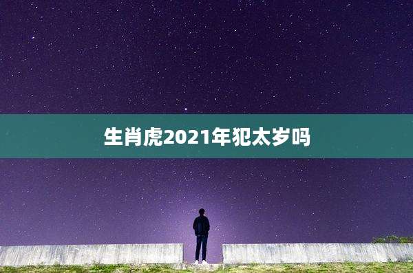 生肖虎2021年犯太岁吗