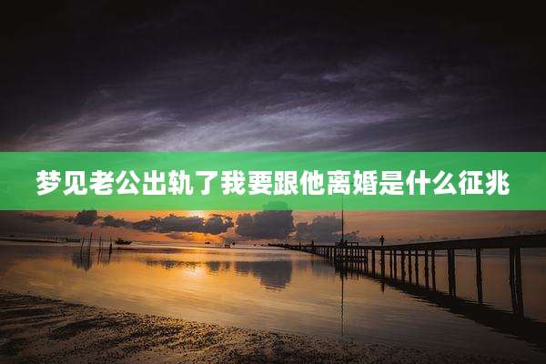 梦见老公出轨了我要跟他离婚是什么征兆