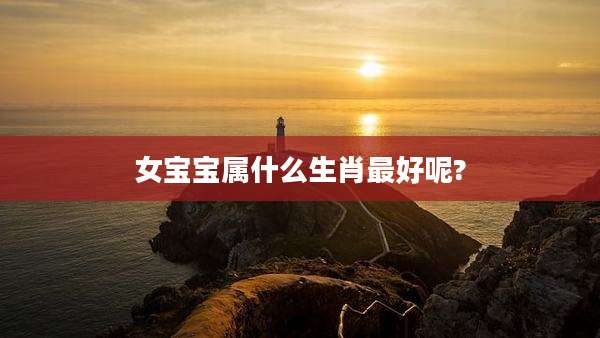 女宝宝属什么生肖最好呢?