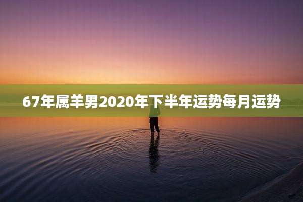 67年属羊男2020年下半年运势每月运势