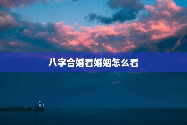 八字合婚看婚姻怎么看