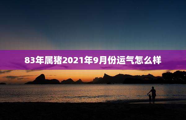 83年属猪2021年9月份运气怎么样