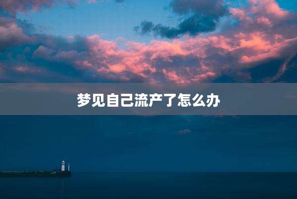 梦见自己流产了怎么办